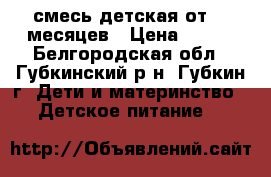 смесь детская от0-6 месяцев › Цена ­ 100 - Белгородская обл., Губкинский р-н, Губкин г. Дети и материнство » Детское питание   